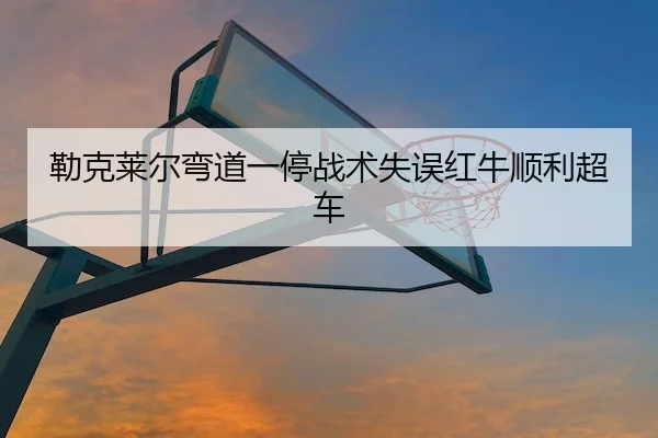 勒克莱尔弯道一停战术失误红牛顺利超车（m88Sports）